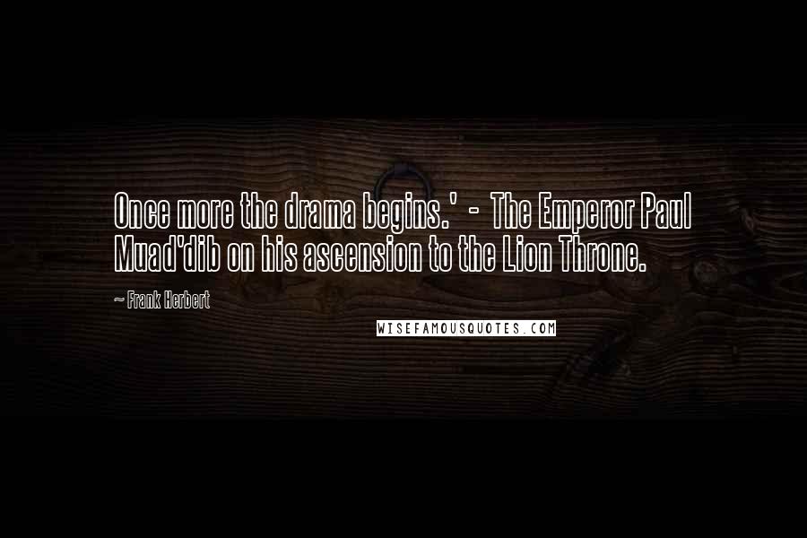 Frank Herbert Quotes: Once more the drama begins.'  -  The Emperor Paul Muad'dib on his ascension to the Lion Throne.