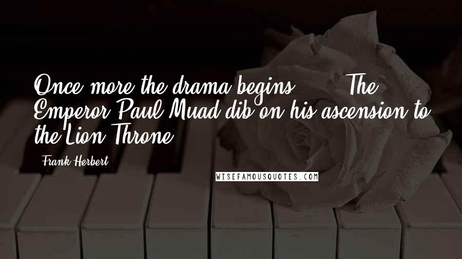 Frank Herbert Quotes: Once more the drama begins.'  -  The Emperor Paul Muad'dib on his ascension to the Lion Throne.