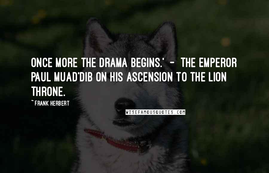 Frank Herbert Quotes: Once more the drama begins.'  -  The Emperor Paul Muad'dib on his ascension to the Lion Throne.