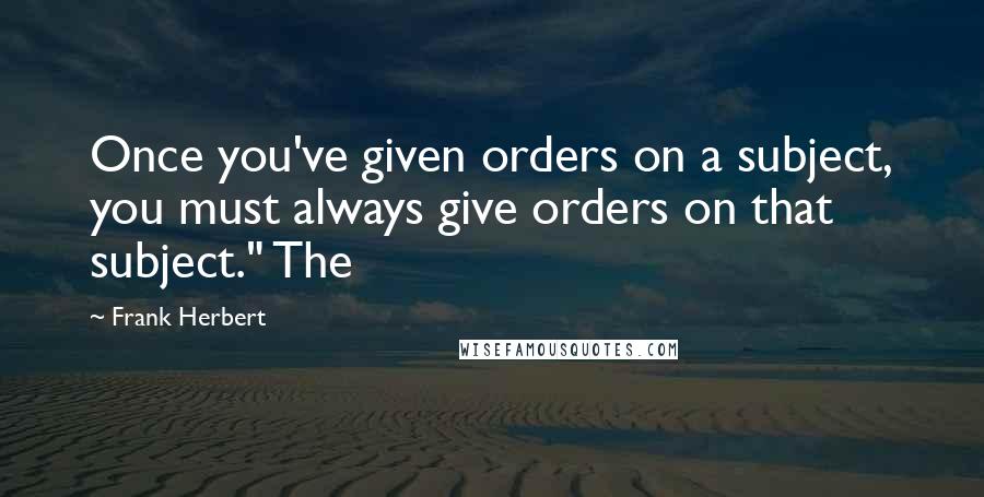 Frank Herbert Quotes: Once you've given orders on a subject, you must always give orders on that subject." The