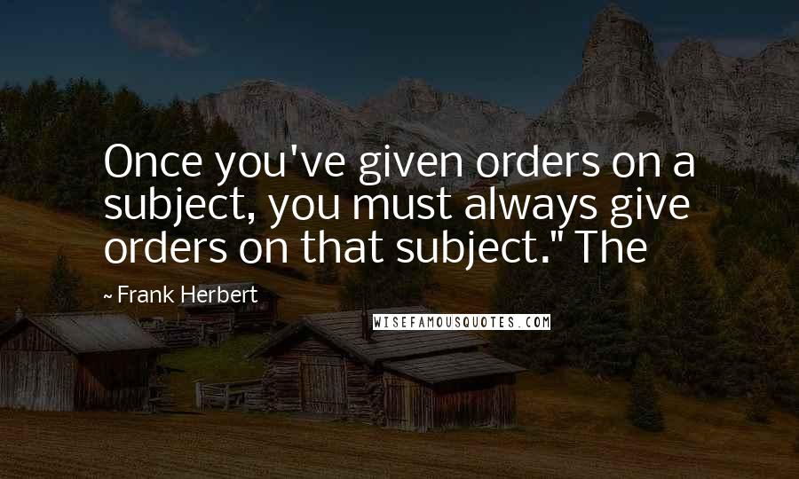 Frank Herbert Quotes: Once you've given orders on a subject, you must always give orders on that subject." The