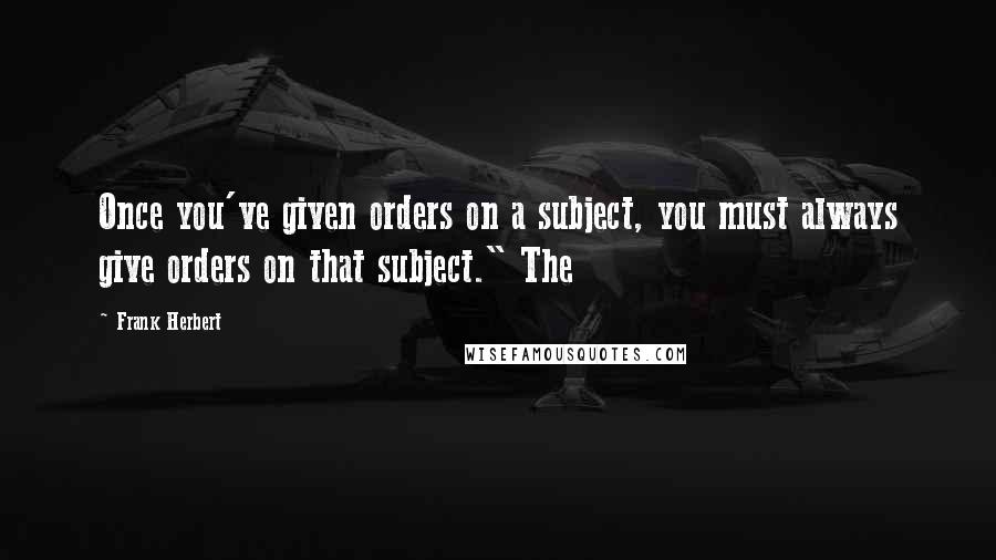 Frank Herbert Quotes: Once you've given orders on a subject, you must always give orders on that subject." The