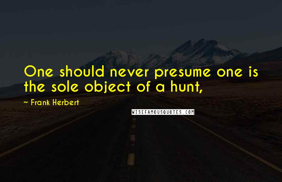 Frank Herbert Quotes: One should never presume one is the sole object of a hunt,
