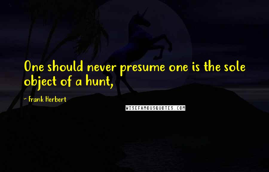 Frank Herbert Quotes: One should never presume one is the sole object of a hunt,