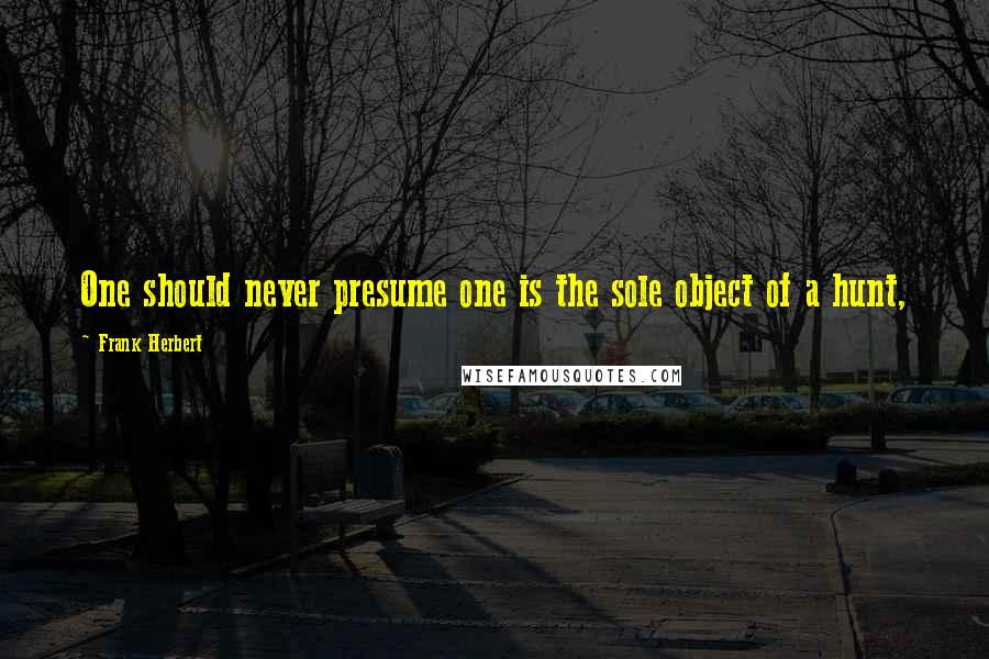 Frank Herbert Quotes: One should never presume one is the sole object of a hunt,