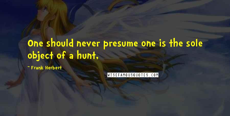 Frank Herbert Quotes: One should never presume one is the sole object of a hunt,