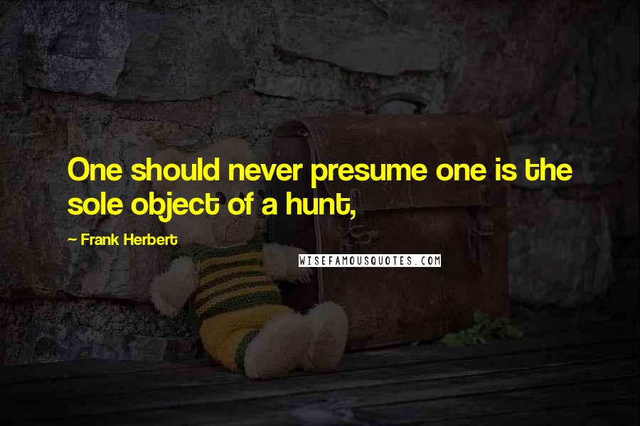 Frank Herbert Quotes: One should never presume one is the sole object of a hunt,