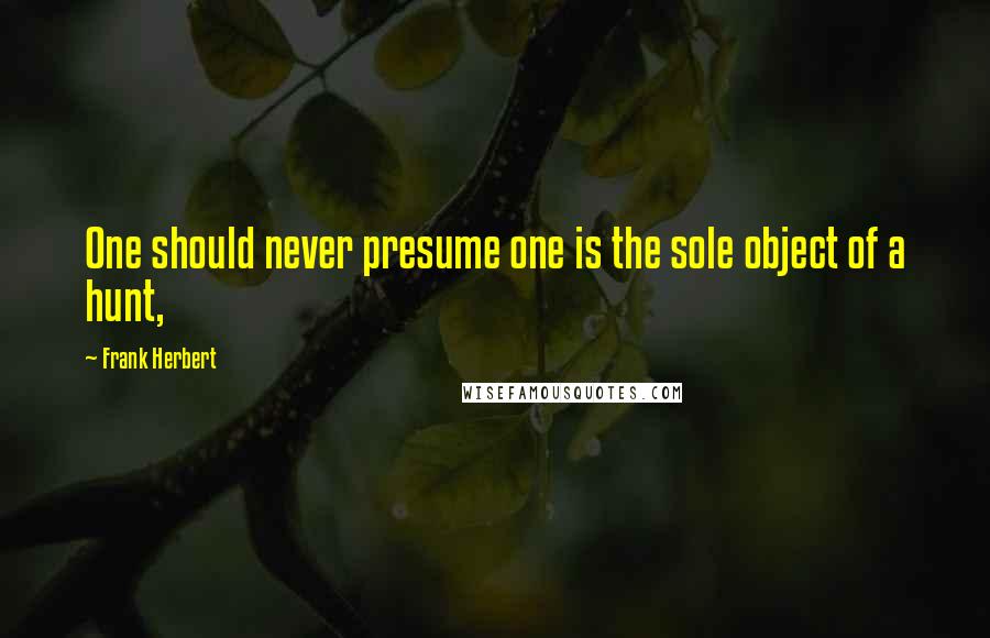 Frank Herbert Quotes: One should never presume one is the sole object of a hunt,