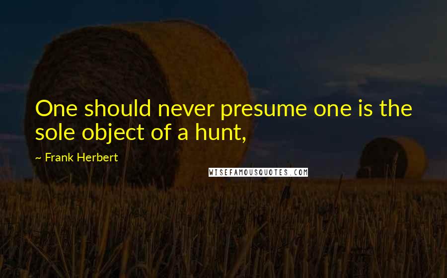 Frank Herbert Quotes: One should never presume one is the sole object of a hunt,