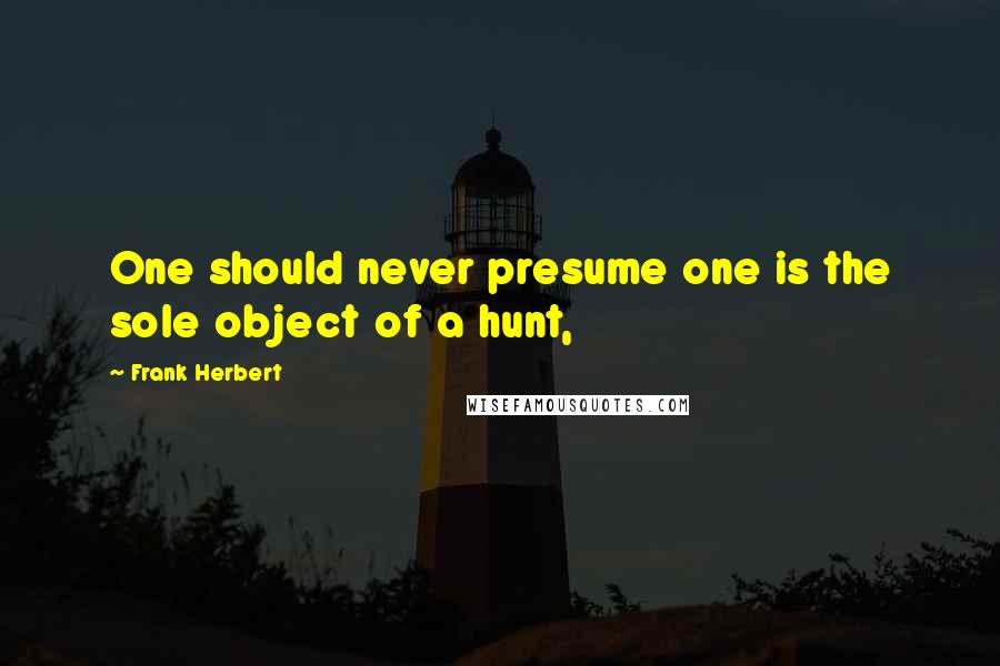 Frank Herbert Quotes: One should never presume one is the sole object of a hunt,