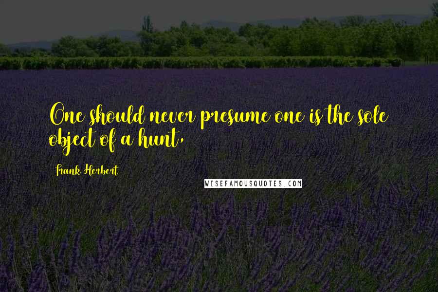 Frank Herbert Quotes: One should never presume one is the sole object of a hunt,