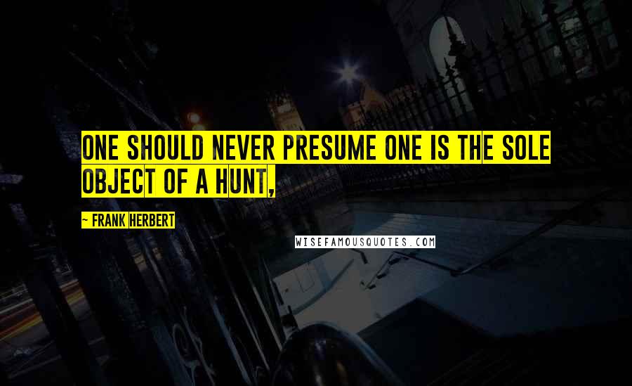 Frank Herbert Quotes: One should never presume one is the sole object of a hunt,