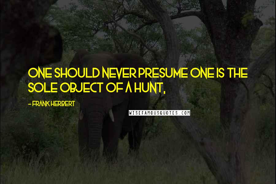 Frank Herbert Quotes: One should never presume one is the sole object of a hunt,