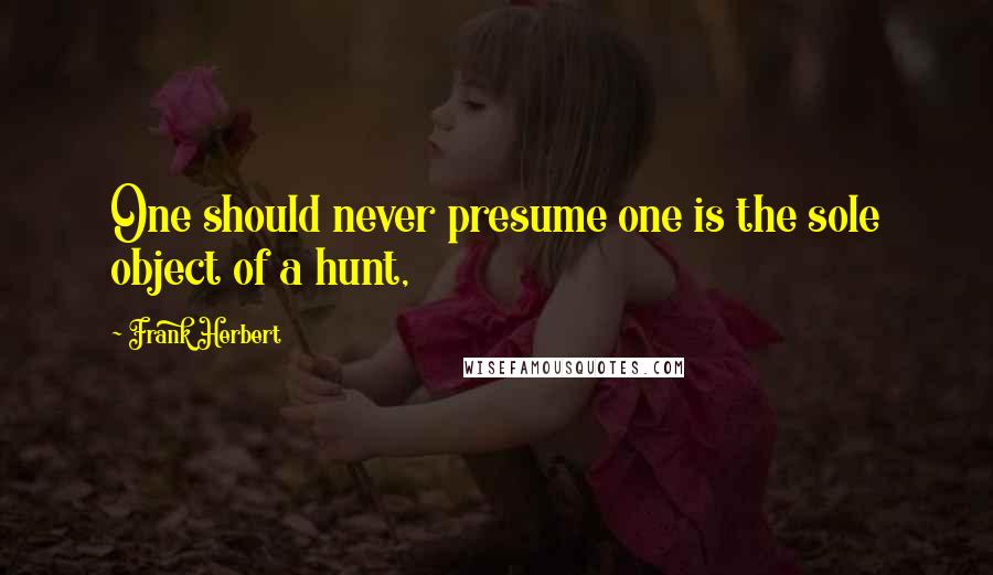 Frank Herbert Quotes: One should never presume one is the sole object of a hunt,