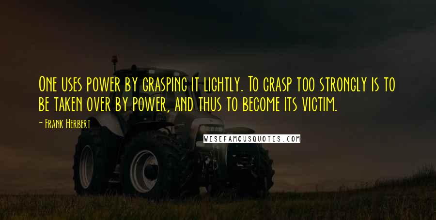 Frank Herbert Quotes: One uses power by grasping it lightly. To grasp too strongly is to be taken over by power, and thus to become its victim.
