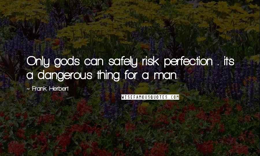 Frank Herbert Quotes: Only gods can safely risk perfection ... it's a dangerous thing for a man.