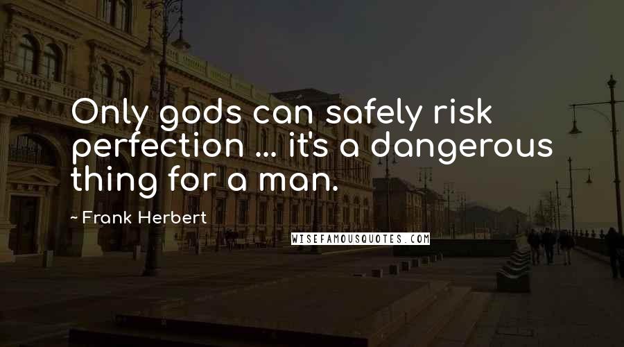 Frank Herbert Quotes: Only gods can safely risk perfection ... it's a dangerous thing for a man.