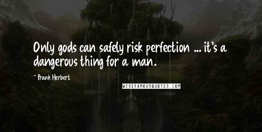 Frank Herbert Quotes: Only gods can safely risk perfection ... it's a dangerous thing for a man.