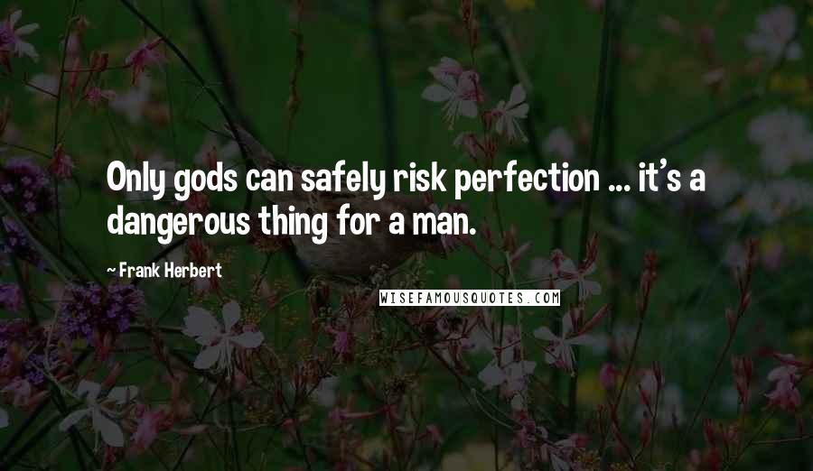 Frank Herbert Quotes: Only gods can safely risk perfection ... it's a dangerous thing for a man.