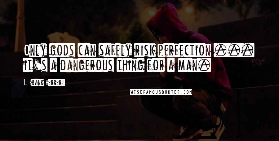 Frank Herbert Quotes: Only gods can safely risk perfection ... it's a dangerous thing for a man.