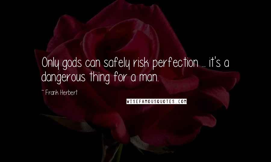 Frank Herbert Quotes: Only gods can safely risk perfection ... it's a dangerous thing for a man.