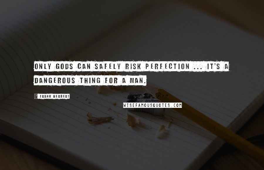 Frank Herbert Quotes: Only gods can safely risk perfection ... it's a dangerous thing for a man.