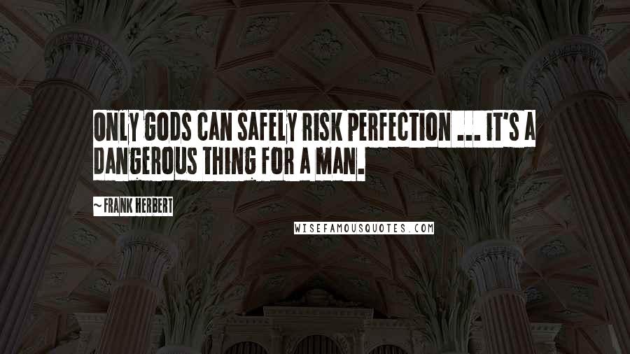 Frank Herbert Quotes: Only gods can safely risk perfection ... it's a dangerous thing for a man.