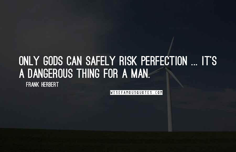 Frank Herbert Quotes: Only gods can safely risk perfection ... it's a dangerous thing for a man.