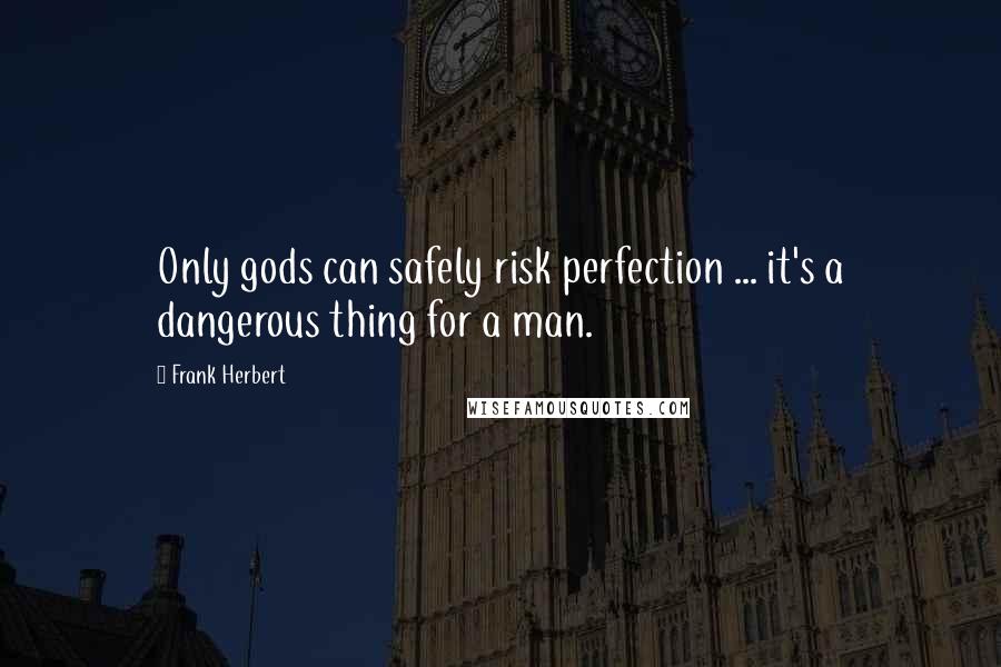 Frank Herbert Quotes: Only gods can safely risk perfection ... it's a dangerous thing for a man.