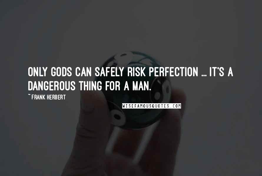 Frank Herbert Quotes: Only gods can safely risk perfection ... it's a dangerous thing for a man.