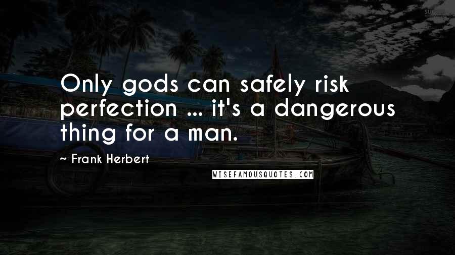 Frank Herbert Quotes: Only gods can safely risk perfection ... it's a dangerous thing for a man.