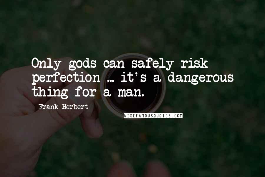 Frank Herbert Quotes: Only gods can safely risk perfection ... it's a dangerous thing for a man.