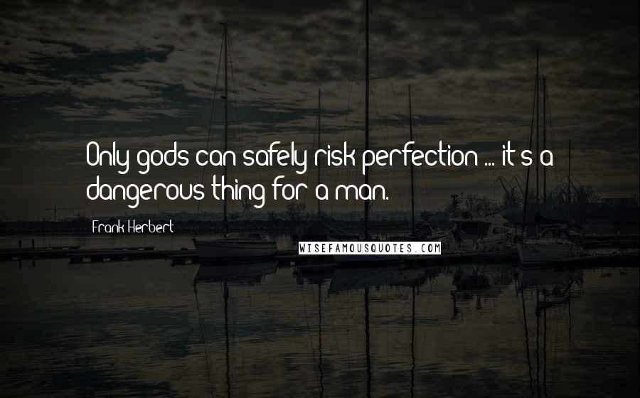 Frank Herbert Quotes: Only gods can safely risk perfection ... it's a dangerous thing for a man.