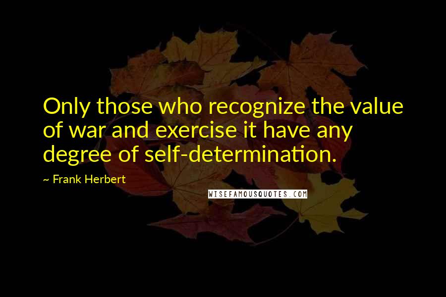 Frank Herbert Quotes: Only those who recognize the value of war and exercise it have any degree of self-determination.
