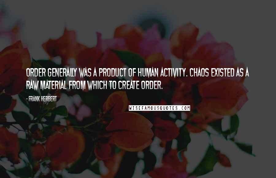 Frank Herbert Quotes: Order generally was a product of human activity. Chaos existed as a raw material from which to create order.