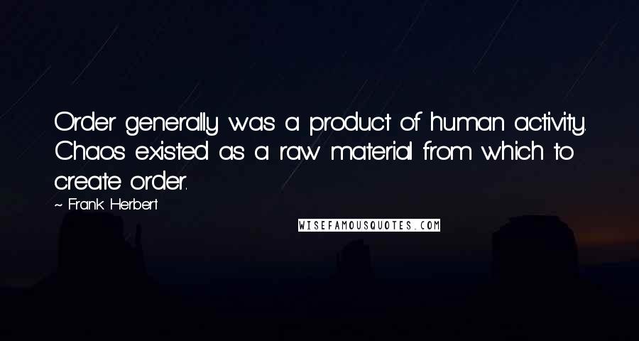 Frank Herbert Quotes: Order generally was a product of human activity. Chaos existed as a raw material from which to create order.