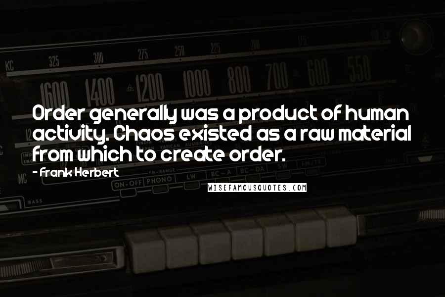 Frank Herbert Quotes: Order generally was a product of human activity. Chaos existed as a raw material from which to create order.