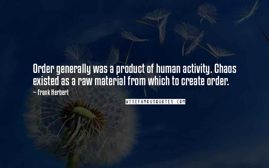 Frank Herbert Quotes: Order generally was a product of human activity. Chaos existed as a raw material from which to create order.