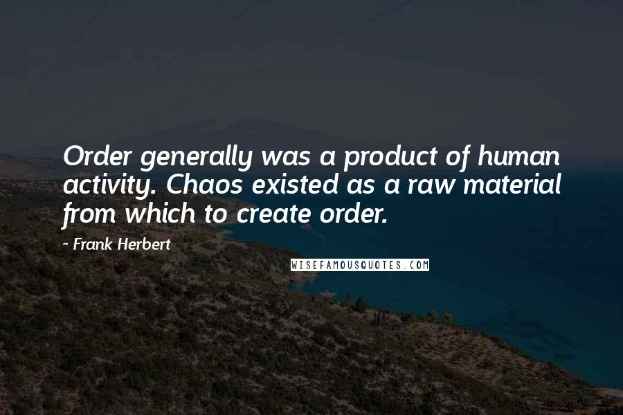 Frank Herbert Quotes: Order generally was a product of human activity. Chaos existed as a raw material from which to create order.