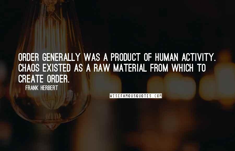 Frank Herbert Quotes: Order generally was a product of human activity. Chaos existed as a raw material from which to create order.