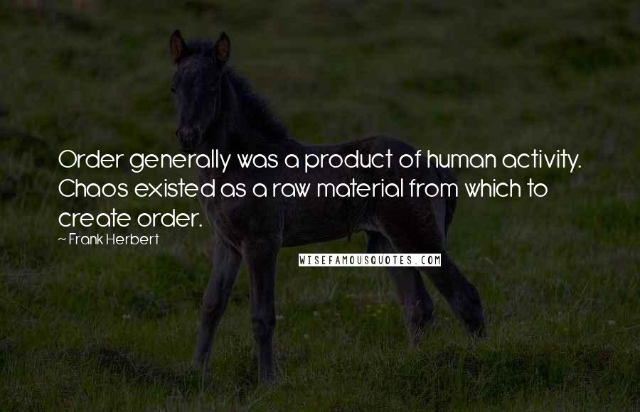Frank Herbert Quotes: Order generally was a product of human activity. Chaos existed as a raw material from which to create order.