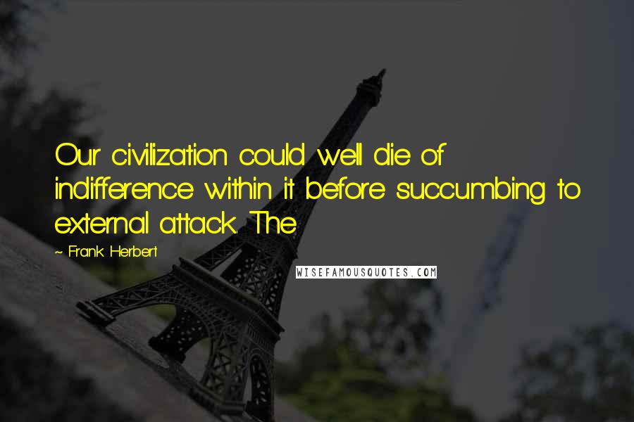Frank Herbert Quotes: Our civilization could well die of indifference within it before succumbing to external attack. The
