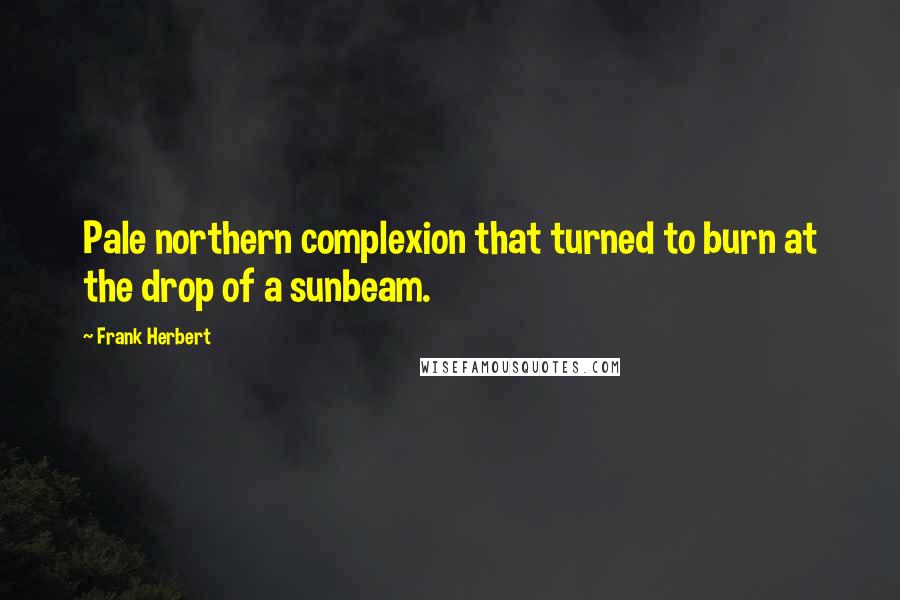 Frank Herbert Quotes: Pale northern complexion that turned to burn at the drop of a sunbeam.