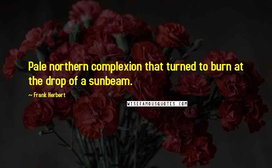 Frank Herbert Quotes: Pale northern complexion that turned to burn at the drop of a sunbeam.