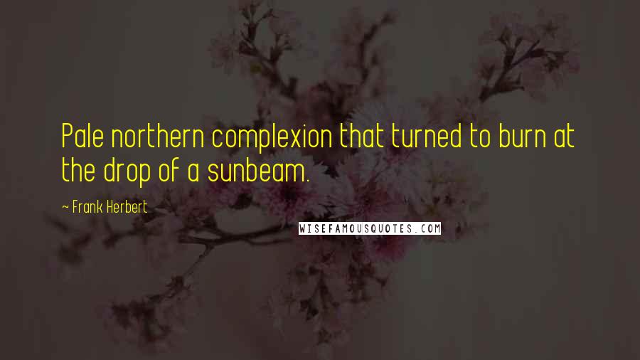 Frank Herbert Quotes: Pale northern complexion that turned to burn at the drop of a sunbeam.