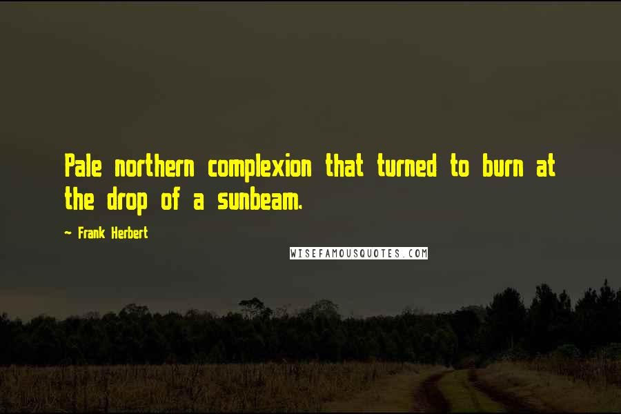 Frank Herbert Quotes: Pale northern complexion that turned to burn at the drop of a sunbeam.