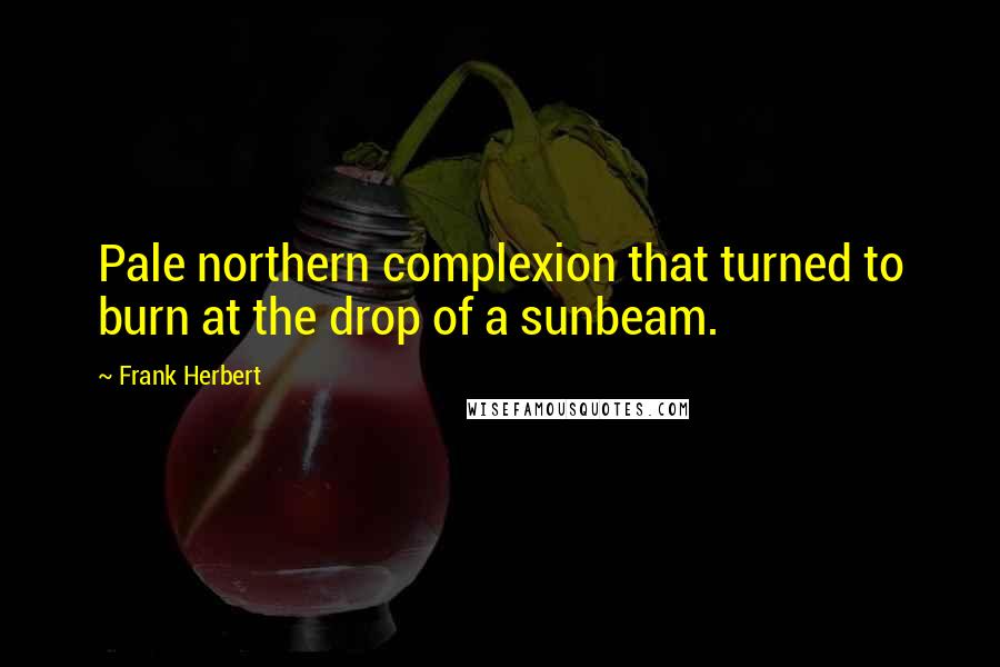 Frank Herbert Quotes: Pale northern complexion that turned to burn at the drop of a sunbeam.