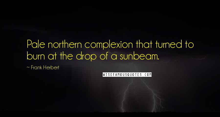 Frank Herbert Quotes: Pale northern complexion that turned to burn at the drop of a sunbeam.