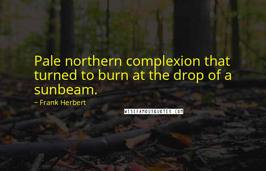 Frank Herbert Quotes: Pale northern complexion that turned to burn at the drop of a sunbeam.