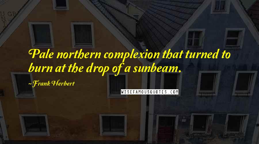 Frank Herbert Quotes: Pale northern complexion that turned to burn at the drop of a sunbeam.